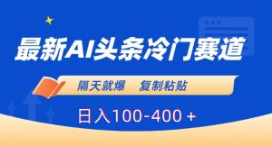 最新AI头条冷门赛道，隔天就爆，复制粘贴日入100-400＋【揭秘】-逐浪前行