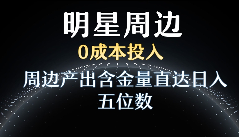利用明星效应，0成本投入，周边产出含金量直达日入五位数【揭秘】-逐浪前行