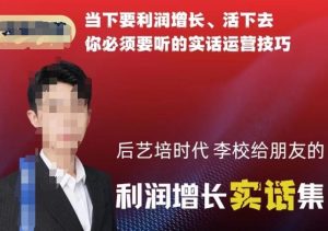 后艺培时代李校给朋友的利润增长实话集,当下要利润增长、活下去你必须要听的实话运营技巧-逐浪前行