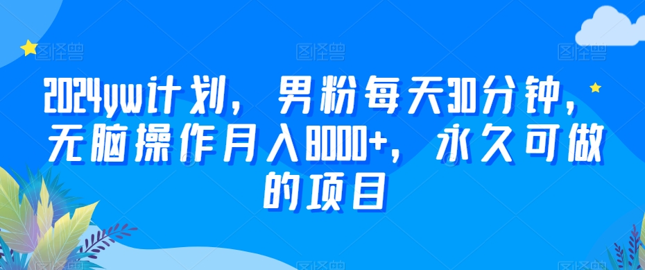 2024yw计划，男粉每天30分钟，无脑操作月入8000+，永久可做的项目【揭秘】-逐浪前行