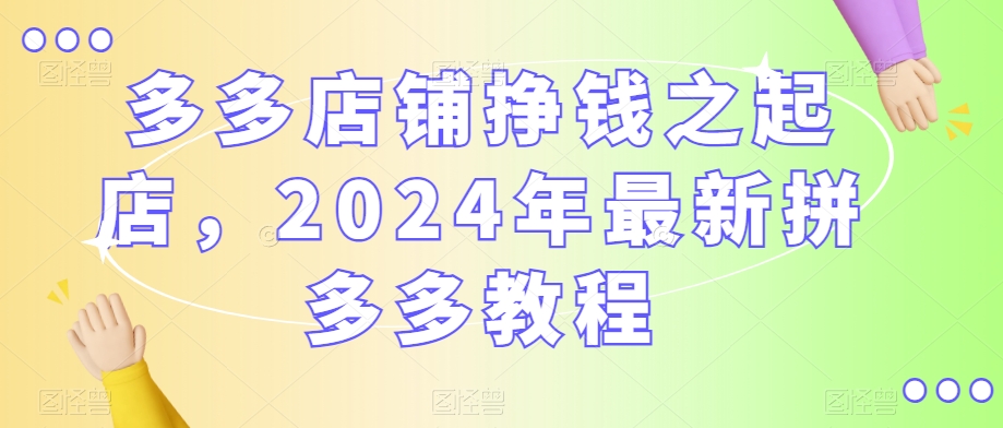 多多店铺挣钱之起店，2024年最新拼多多教程-逐浪前行