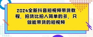 2024全新抖音短视频带货教程,拍货比拍人简单的多,只做能带货的短视频-逐浪前行