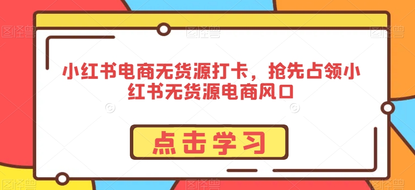 小红书电商无货源打卡，抢先占领小红书无货源电商风口-逐浪前行