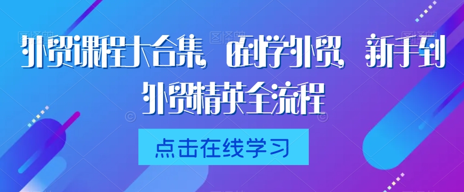 外贸课程大合集，0到1学外贸，新手到外贸精英全流程-逐浪前行