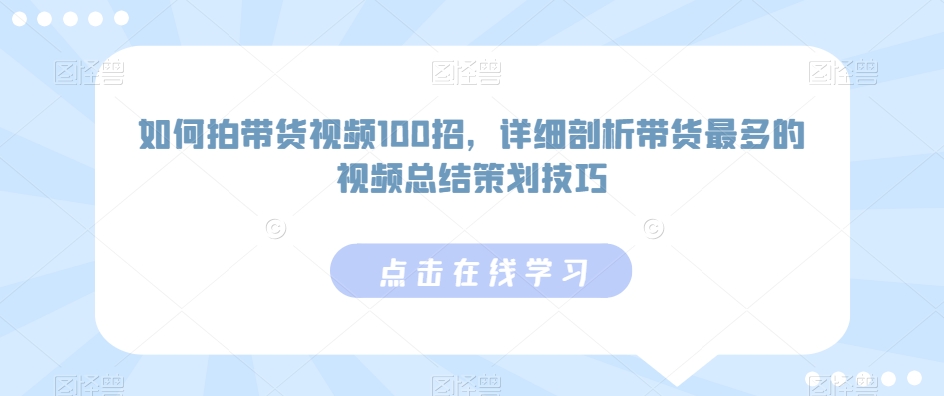 如何拍带货视频100招，详细剖析带货最多的视频总结策划技巧-逐浪前行