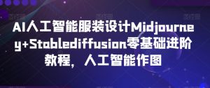 AI人工智能服装设计Midjourney+Stablediffusion零基础进阶教程,人工智能作图-逐浪前行