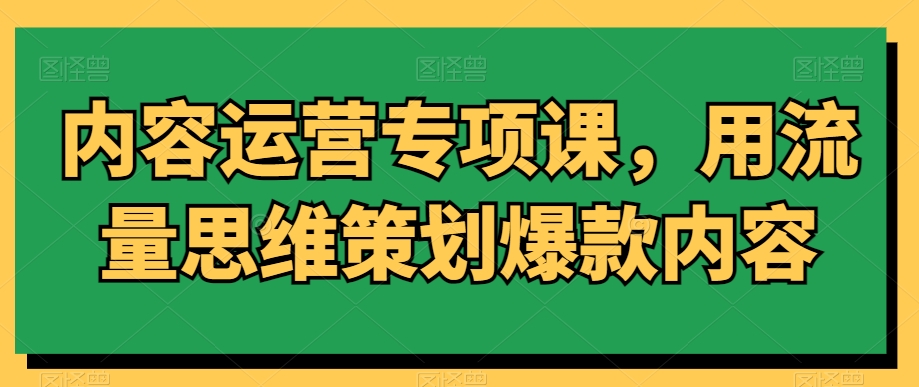 内容运营专项课，用流量思维策划爆款内容-逐浪前行