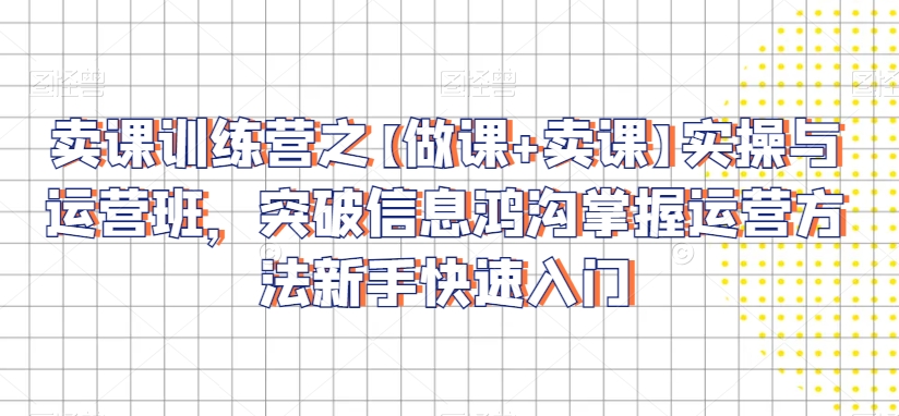 卖课训练营之【做课+卖课】实操与运营班，突破信息鸿沟掌握运营方法新手快速入门-逐浪前行