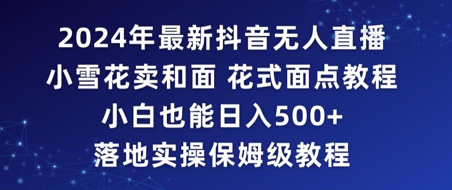 2024年抖音最新无人直播小雪花卖和面、花式面点教程小白也能日入500+落地实操保姆级教程【揭秘】-逐浪前行