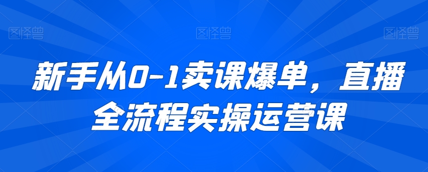 新手从0-1卖课爆单，直播全流程实操运营课-逐浪前行