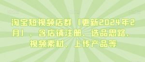 淘宝短视频店群(更新2024年2月),含店铺注册、选品思路、视频素材、上传产品等-逐浪前行