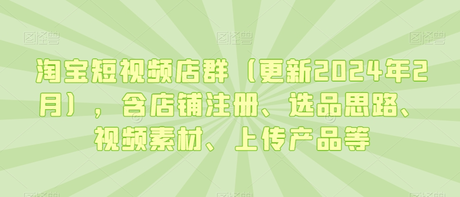 淘宝短视频店群（更新2024年2月），含店铺注册、选品思路、视频素材、上传产品等-逐浪前行
