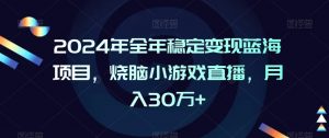 2024年全年稳定变现蓝海项目，烧脑小游戏直播，月入30万+【揭秘】-逐浪前行