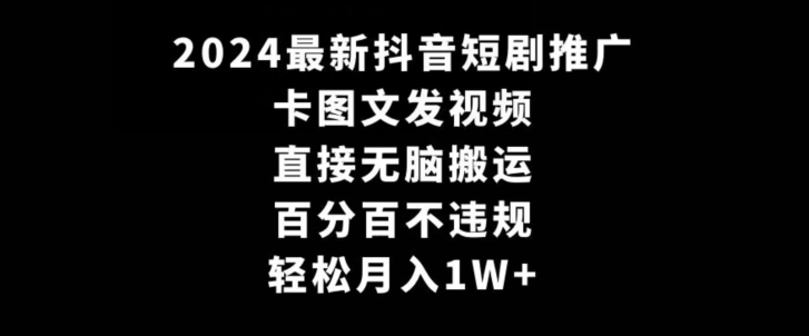 2024最新抖音短剧推广，卡图文发视频，直接无脑搬，百分百不违规，轻松月入1W+【揭秘】-逐浪前行