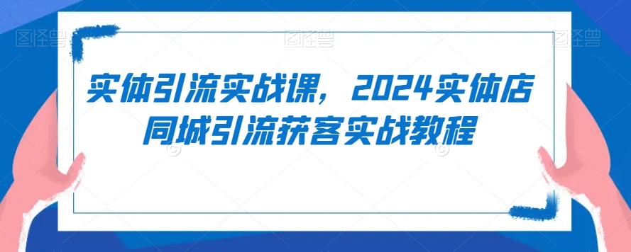 实体引流实战课，2024实体店同城引流获客实战教程-逐浪前行