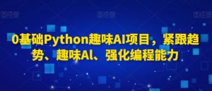 0基础Python趣味AI项目,紧跟趋势、趣味Al、强化编程能力-逐浪前行