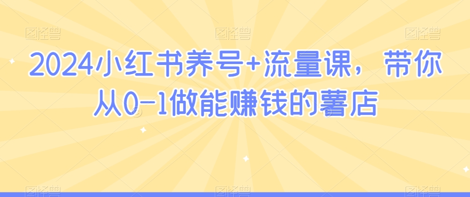 2024小红书养号+流量课，带你从0-1做能赚钱的薯店-逐浪前行