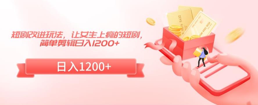 短剧改进玩法，让女生上瘾的短剧，简单剪辑日入1200+【揭秘】-逐浪前行