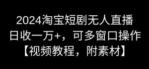 2024淘宝短剧无人直播,日收一万+,可多窗口操作【视频教程,附素材】【揭秘】-逐浪前行