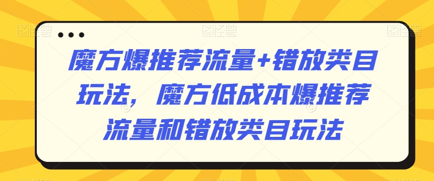 魔方爆推荐流量+错放类目玩法，魔方低成本爆推荐流量和错放类目玩法-逐浪前行