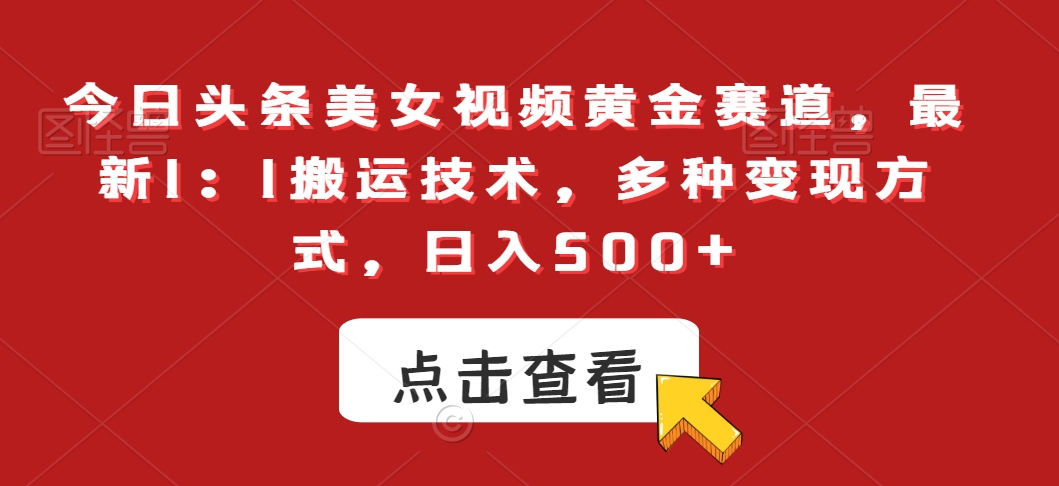 今日头条美女视频黄金赛道，最新1：1搬运技术，多种变现方式，日入500+【揭秘】-逐浪前行