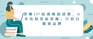 律师IP短视频速成课,6步拓展优质案源,打造自媒体品牌-逐浪前行