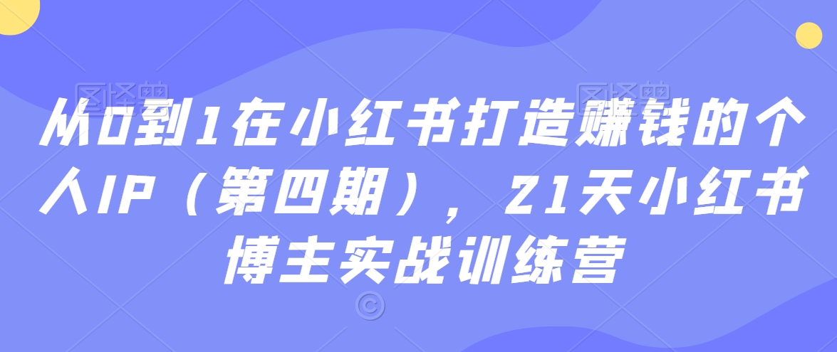 从0到1在小红书打造赚钱的个人IP（第四期），21天小红书博主实战训练营-逐浪前行