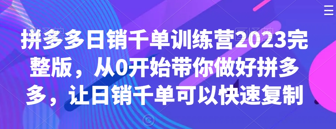 拼多多日销千单训练营2023完整版，从0开始带你做好拼多多，让日销千单可以快速复制-逐浪前行