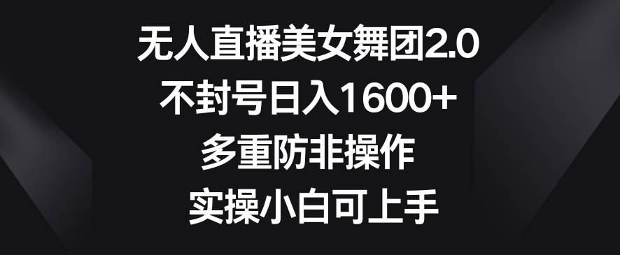 无人直播美女舞团2.0，不封号日入1600+，多重防非操作，实操小白可上手【揭秘】-逐浪前行
