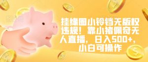 挂缘圈小铃铛无版权违规！靠小猪佩奇无人直播，日入500+，小白可操作【揭秘】-逐浪前行