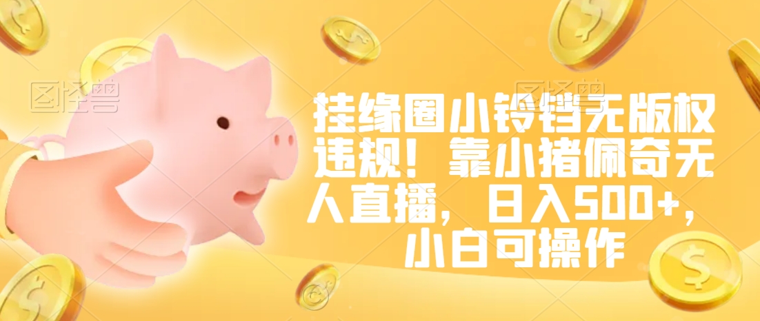 挂缘圈小铃铛无版权违规！靠小猪佩奇无人直播，日入500+，小白可操作【揭秘】-逐浪前行