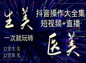 美业全干货·生美·医美抖音操作合集,短视频+直播,一次就玩转-逐浪前行