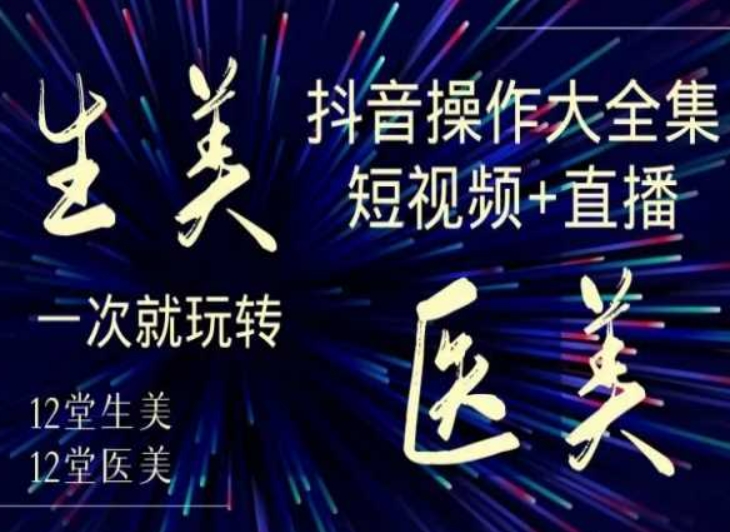 美业全干货·生美·医美抖音操作合集，短视频+直播，一次就玩转-逐浪前行