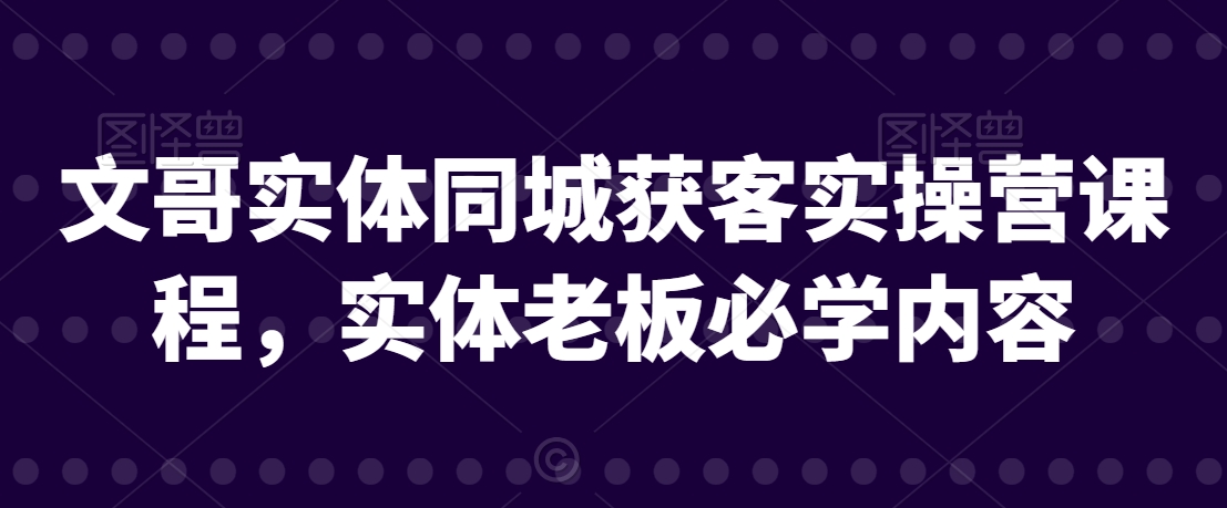 文哥实体同城获客实操营课程，实体老板必学内容-逐浪前行