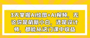 3天掌握AI绘图+AI视频,无论你是萌新小白,还是设计师,都能从这门课中收益-逐浪前行
