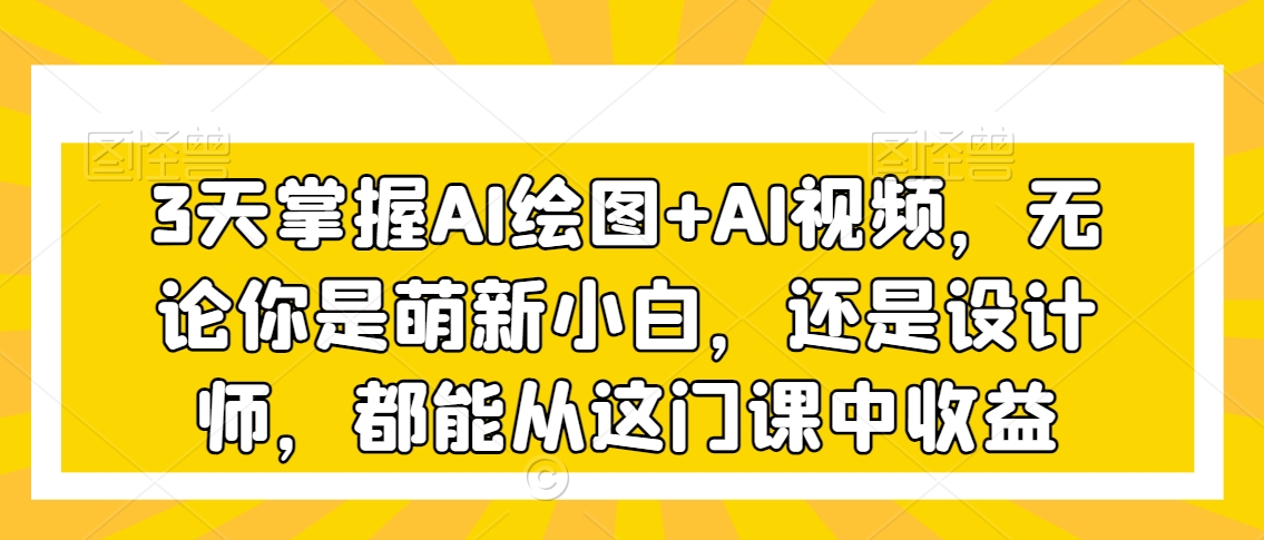 3天掌握AI绘图+AI视频，无论你是萌新小白，还是设计师，都能从这门课中收益-逐浪前行
