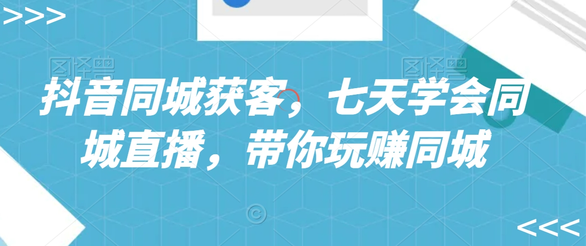 抖音同城获客，七天学会同城直播，带你玩赚同城-逐浪前行