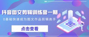 抖音图文剪辑训练营一期,0基础快速成为图文作品剪辑高手-逐浪前行