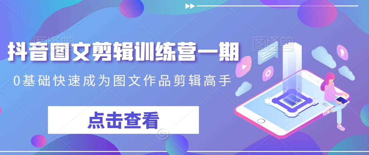 抖音图文剪辑训练营一期，0基础快速成为图文作品剪辑高手-逐浪前行