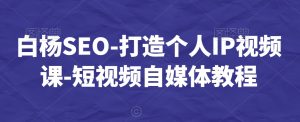 白杨SEO-打造个人IP视频课-短视频自媒体教程-逐浪前行