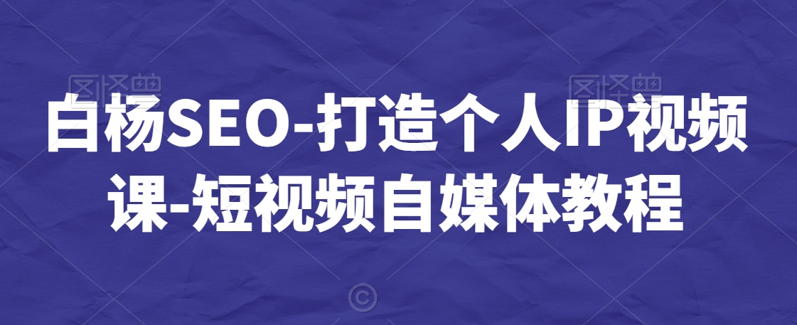 白杨SEO-打造个人IP视频课-短视频自媒体教程-逐浪前行