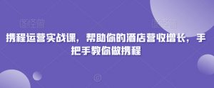 携程运营实战课,帮助你的酒店营收增长,手把手教你做携程-逐浪前行