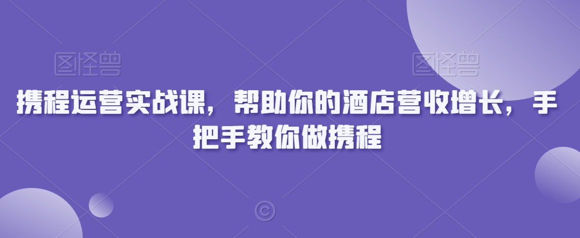 携程运营实战课，帮助你的酒店营收增长，手把手教你做携程-逐浪前行
