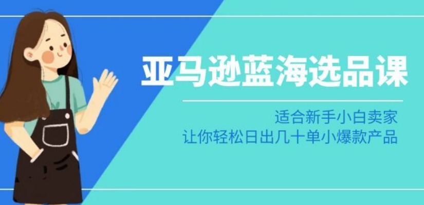 亚马逊-蓝海选品课：适合新手小白卖家，让你轻松日出几十单小爆款产品-逐浪前行