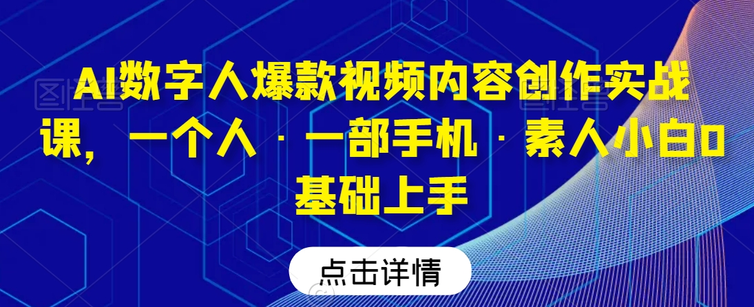 AI数字人爆款视频内容创作实战课，一个人·一部手机·素人小白0基础上手-逐浪前行