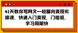 41天教你写网文—短篇向变现实操课,快速入门变现,门槛低,学习周期快-逐浪前行