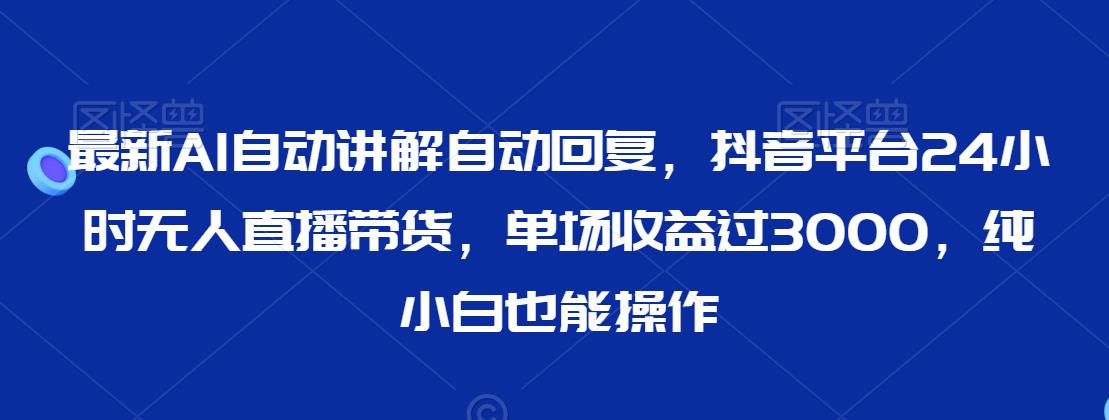 最新AI自动讲解自动回复，抖音平台24小时无人直播带货，单场收益过3000，纯小白也能操作【揭秘】-逐浪前行