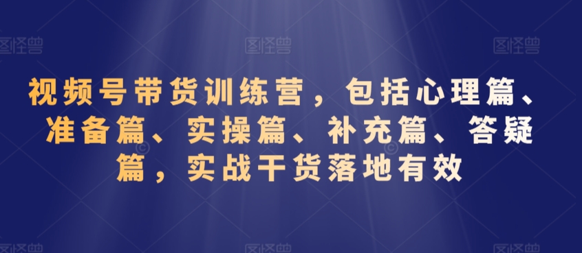 视频号带货训练营，包括心理篇、准备篇、实操篇、补充篇、答疑篇，实战干货落地有效-逐浪前行