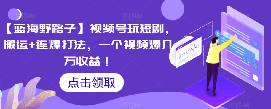 【蓝海野路子】视频号玩短剧，搬运+连爆打法，一个视频爆几万收益【揭秘】-逐浪前行