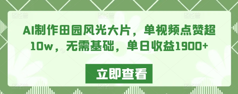 AI制作田园风光大片，单视频点赞超10w，无需基础，单日收益1900+【揭秘】-逐浪前行